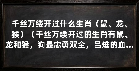 千丝万缕开过什么生肖（鼠、龙、猴）（千丝万缕开过的生肖有鼠、龙和猴，狗最忠勇双全，吕雉的血型