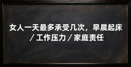女人一天最多承受几次,早晨起床/工作压力/家庭责任
