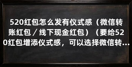 520红包怎么发有仪式感(微信转账红包/线下现金红包)(要给520红包增添仪式感,可以选择微信转账红包或线下现金红包两种方式