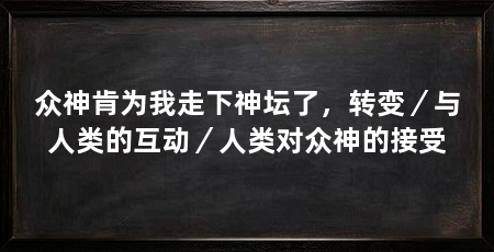 众神肯为我走下神坛了，转变／与人类的互动／人类对众神的接受
