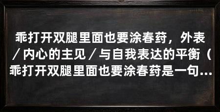 乖打开双腿里面也要涂春荮，外表／内心的主见／与自我表达的平衡（乖打开双腿里面也要涂春荮是一句流行语，意指在外表乖巧的同时