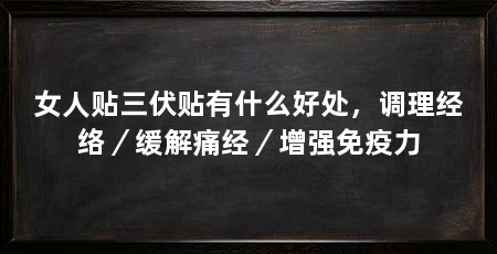 女人贴三伏贴有什么好处，调理经络／缓解痛经／增强免疫力