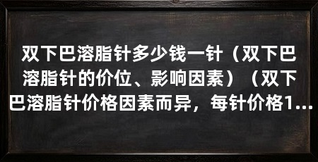 双下巴溶脂针多少钱一针（双下巴溶脂针的价位、影响因素）（双下巴溶脂针价格因素而异，每针价格1500元到3000元之间