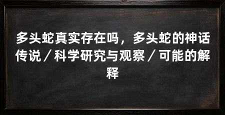 多头蛇真实存在吗,多头蛇的神话传说/科学研究与观察/可能的解释