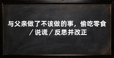 与父亲做了不该做的事,偷吃零食/说谎/反思并改正