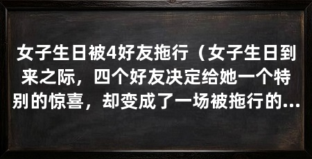 女子生日被4好友拖行（女子生日到来之际，四个好友决定给她一个特别的惊喜，却变成了一场被拖行的“生日之旅”