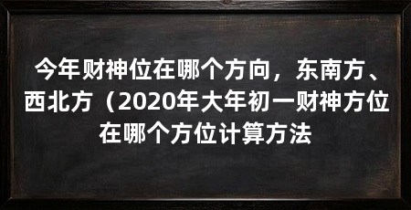 今年财神位在哪个方向，东南方、西北方（2020年大年初一财神方位在哪个方位计算方法