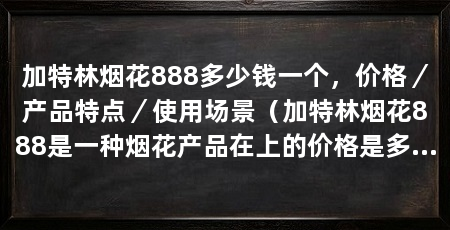 加特林烟花888多少钱一个,价格/产品特点/使用场景(加特林烟花888是一种烟花产品在上的价格是多少呢