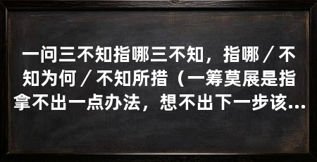 一问三不知指哪三不知,指哪/不知为何/不知所措(一筹莫展是指拿不出一点办法,想不出下一步该如何走