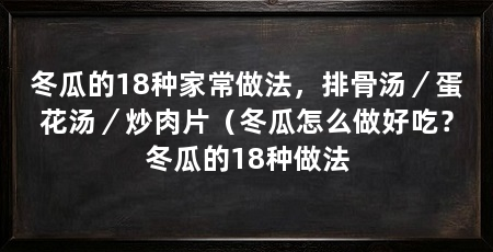 冬瓜的18种家常做法,排骨汤/蛋花汤/炒肉片(冬瓜怎么做好吃?冬瓜的18种做法