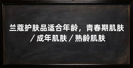 兰蔻护肤品适合年龄,青春期肌肤/成年肌肤/熟龄肌肤