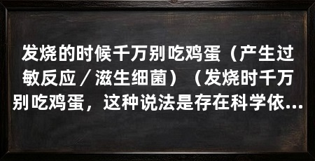 发烧的时候千万别吃鸡蛋(产生过敏反应/滋生细菌)(发烧时千万别吃鸡蛋,这种说法是存在科学依据的,发烧时千万别吃