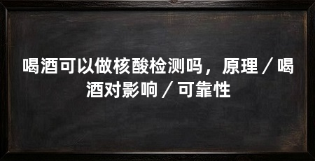 喝酒可以做核酸检测吗,原理/喝酒对影响/可靠性