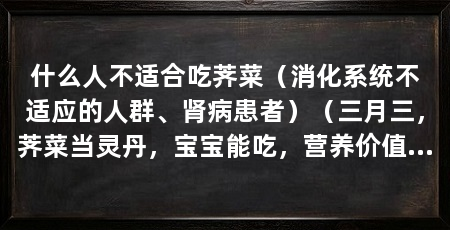 什么人不适合吃荠菜(消化系统不适应的人群、肾病患者)(三月三,荠菜当灵丹,宝宝能吃,营养价值高,宝妈要注意