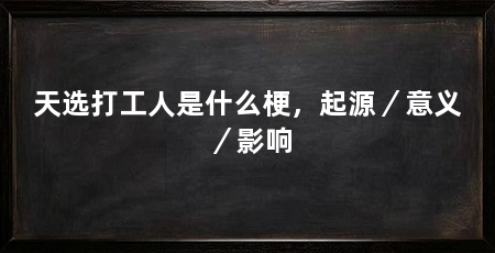 天选打工人是什么梗，起源／意义／影响