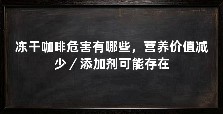 冻干咖啡危害有哪些，营养价值减少／添加剂可能存在