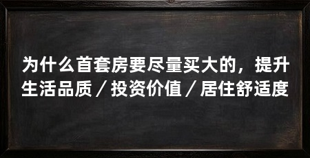 为什么首套房要尽量买大的,提升生活品质/投资价值/居住舒适度