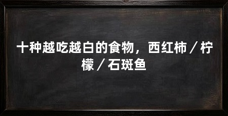 十种越吃越白的食物,西红柿/柠檬/石斑鱼