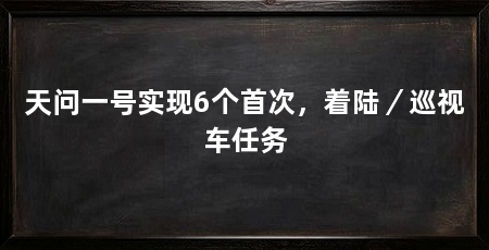 天问一号实现6个首次,着陆/巡视车任务