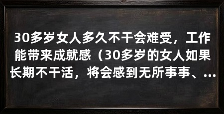 30多岁女人多久不干会难受，工作能带来成就感（30多岁的女人如果长期不干活，将会感到无所事事、空虚和焦虑
