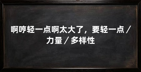 啊哼轻一点啊太大了,要轻一点/力量/多样性