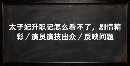太子妃升职记怎么看不了，剧情精彩／演员演技出众／反映问题