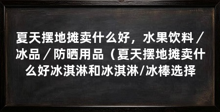 夏天摆地摊卖什么好,水果饮料/冰品/防晒用品(夏天摆地摊卖什么好冰淇淋和冰淇淋/冰棒选择