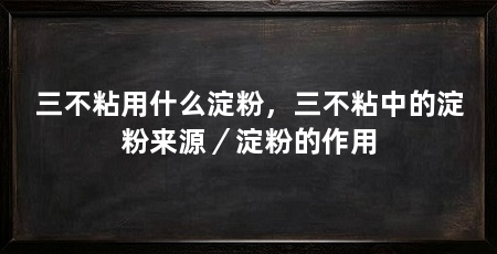 三不粘用什么淀粉,三不粘中的淀粉来源/淀粉的作用