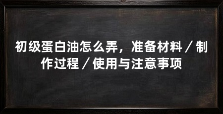初级蛋白油怎么弄，准备材料／制作过程／使用与注意事项
