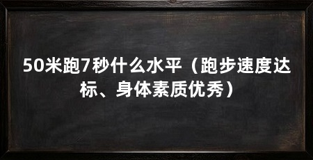 50米跑7秒什么水平（跑步速度达标、身体素质优秀）