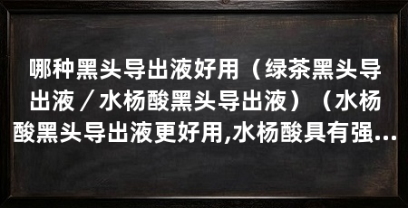 哪种黑头导出液好用(绿茶黑头导出液/水杨酸黑头导出液)(水杨酸黑头导出液更好用,水杨酸具有强效的角质溶解和排除能力