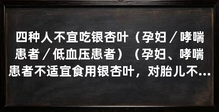 四种人不宜吃银杏叶（孕妇／哮喘患者／低血压患者）（孕妇、哮喘患者不适宜食用银杏叶，对胎儿不良影响会造成影响