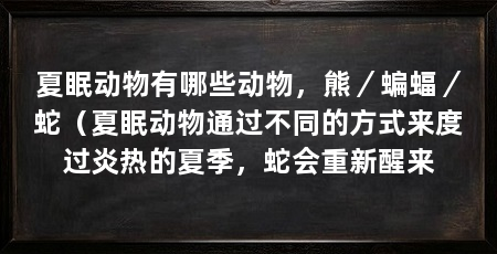 夏眠动物有哪些动物，熊／蝙蝠／蛇（夏眠动物通过不同的方式来度过炎热的夏季，蛇会重新醒来