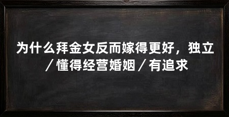 为什么拜金女反而嫁得更好,独立/懂得经营婚姻/有追求