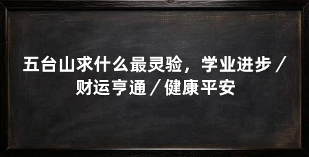五台山求什么最灵验,学业进步/财运亨通/健康平安