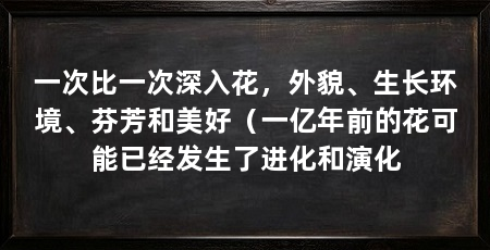 一次比一次深入花，外貌、生长环境、芬芳和美好（一亿年前的花可能已经发生了进化和演化