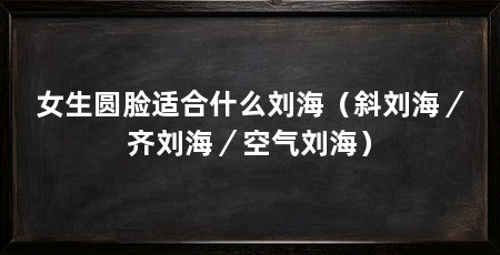女生圆脸适合什么刘海(斜刘海/齐刘海/空气刘海)