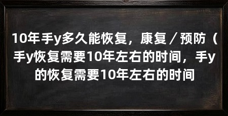 10年手y多久能恢复,康复/预防(手y恢复需要10年左右的时间,手y的恢复需要10年左右的时间