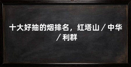 十大好抽的烟排名,红塔山/中华/利群
