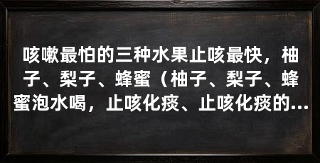 咳嗽最怕的三种水果止咳最快，柚子、梨子、蜂蜜（柚子、梨子、蜂蜜泡水喝，止咳化痰、止咳化痰的作用