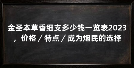 金圣本草香细支多少钱一览表2023，价格／特点／成为烟民的选择