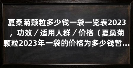 夏桑菊颗粒多少钱一袋一览表2023,功效/适用人群/价格(夏桑菊颗粒2023年一袋的价格为多少钱暂时无法确定