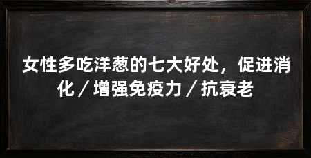 女性多吃洋葱的七大好处,促进消化/增强免疫力/抗衰老