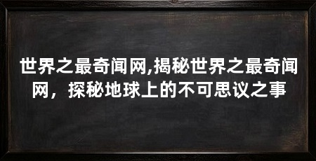 世界之最奇闻网,揭秘世界之最奇闻网，探秘地球上的不可思议之事
