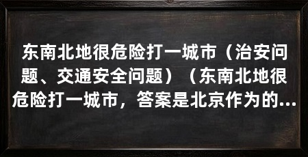 东南北地很危险打一城市（治安问题、交通安全问题）（东南北地很危险打一城市，答案是北京作为的首都，北京作为首都