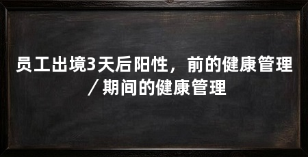 员工出境3天后阳性,前的健康管理/期间的健康管理