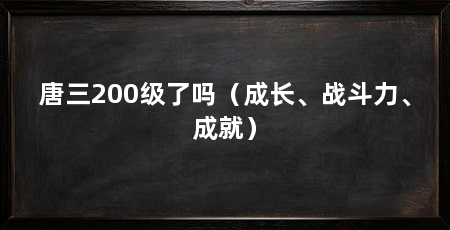 唐三200级了吗（成长、战斗力、成就）