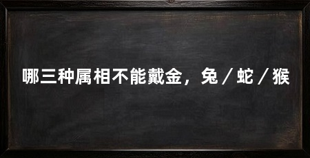 哪三种属相不能戴金，兔／蛇／猴