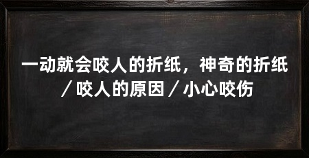 一动就会咬人的折纸，神奇的折纸／咬人的原因／小心咬伤
