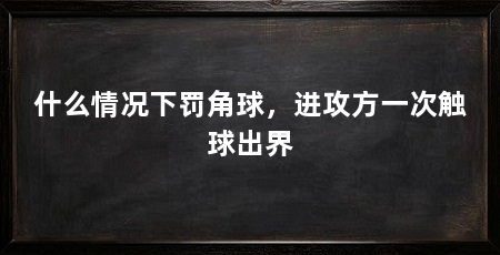 什么情况下罚角球,进攻方一次触球出界
